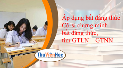 Áp dụng bất đẳng thức Cô-si chứng minh bất đẳng thức, tìm GTLN – GTNN