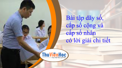 Bài tập dãy số, cấp số cộng và cấp số nhân có lời giải chi tiết