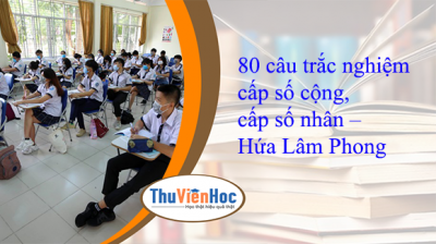 80 câu trắc nghiệm cấp số cộng, cấp số nhân – Hứa Lâm Phong