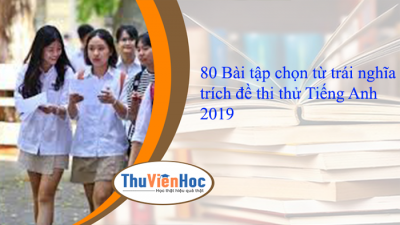 80 Bài tập chọn từ trái nghĩa trích đề thi thử Tiếng Anh 2019