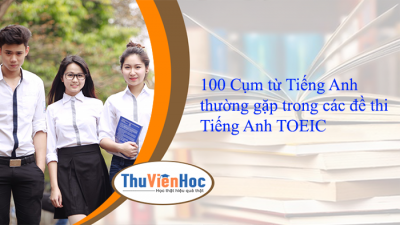 100 Cụm từ Tiếng Anh thường gặp trong các đề thi Tiếng Anh TOEIC