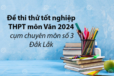 ĐỀ THI THỬ TỐT NGHIỆP MÔN VĂN 2024 CỤM CHUYÊN MÔN SỐ 3 ĐẮK LẮK