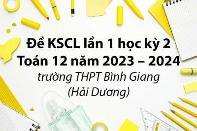 Đề KSCL lần 1 học kỳ 2 Toán 12 năm 2023 – 2024 trường THPT Bình Giang – Hải Dương