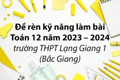 Đề rèn kỹ năng làm bài Toán 12 năm 2023 – 2024 trường THPT Lạng Giang 1 – Bắc Giang